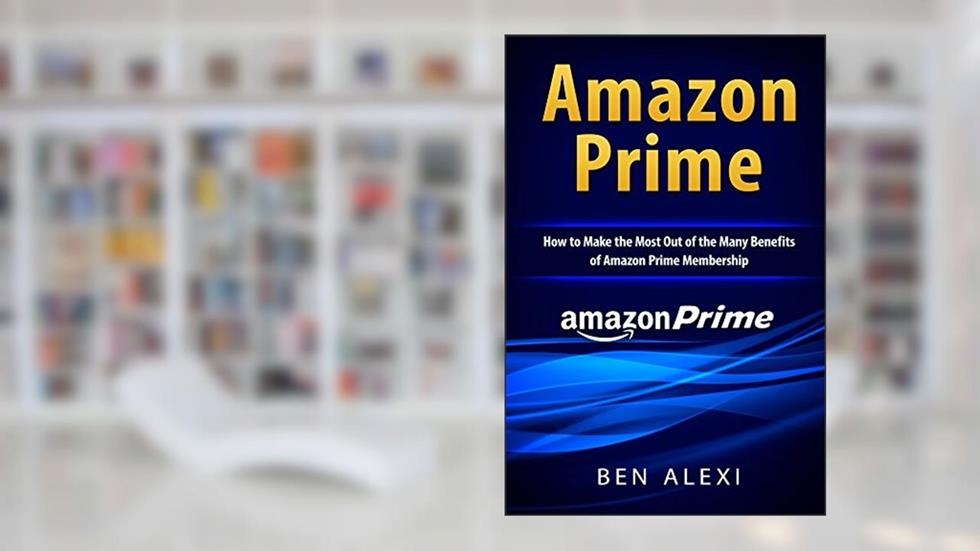 Amazon Prime: How to Make the Most Out of the Many Benefits of Amazon Prime Membership, written by Ben Alexi