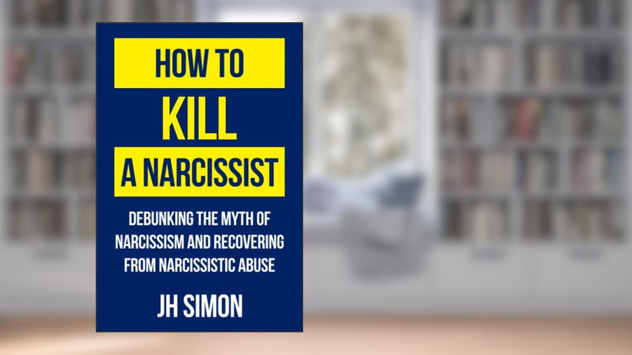 How To Kill A Narcissist: Debunking The Myth Of Narcissism And Recovering From Narcissistic Abuse, written by JH Simon
