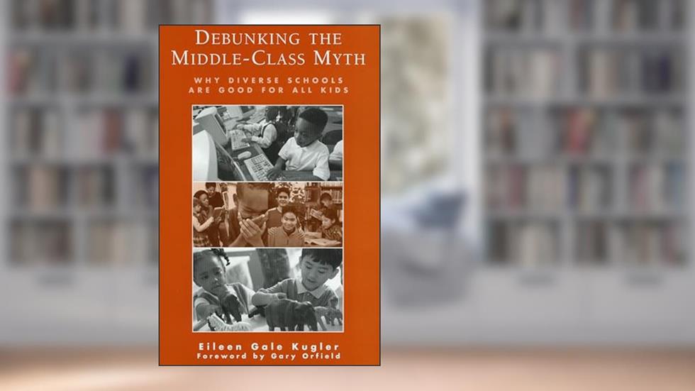 Debunking the Middle-Class Myth: Why Diverse Schools Are Good for All Kids, written by Eileen Gale Kugler
