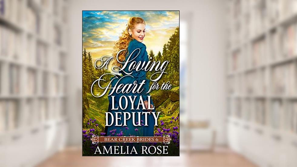 A Loving Heart for the Loyal Deputy: Historical Western Mail Order Bride Romance (Bear Creek Brides Book 6), written by Amelia Rose