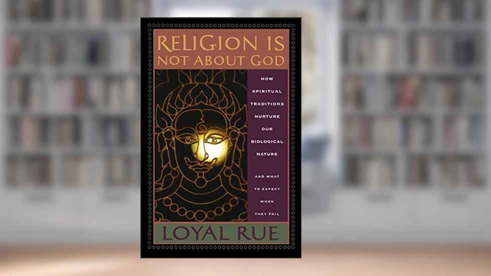 Religion is Not about God: How Spiritual Traditions Nurture our Biological Nature and What to Expect When They Fail, written by Loyal Rue