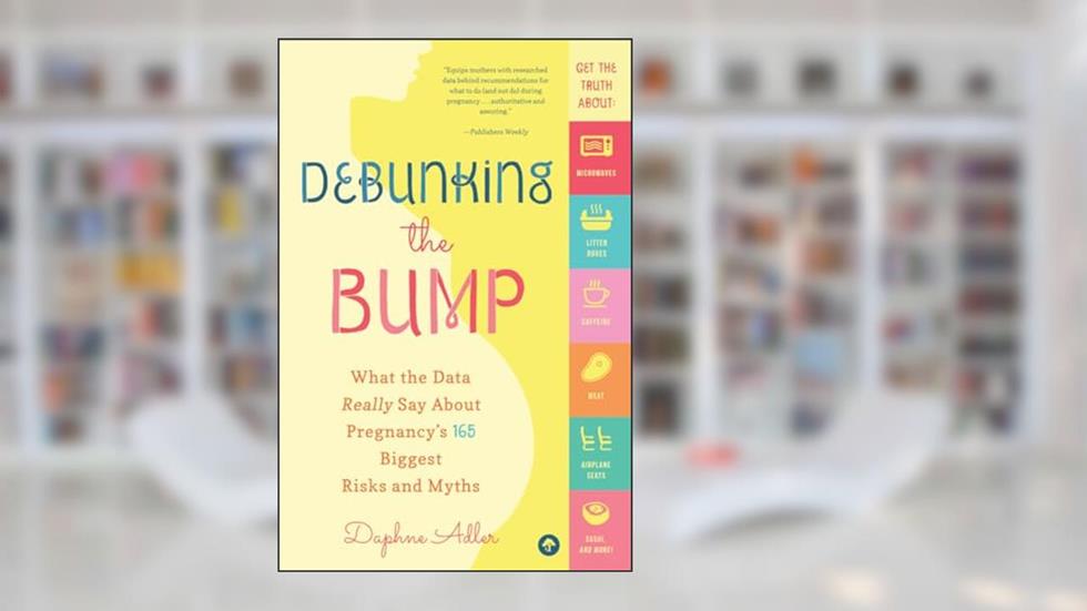 Debunking the Bump: What the Data Really Says About Pregnancy's 165 Biggest Risks and Myths, written by Daphne Adler