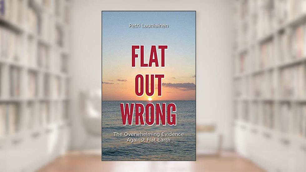 Flat Out Wrong: The Overwhelming Evidence Against Flat Earth, written by Petri Launiainen