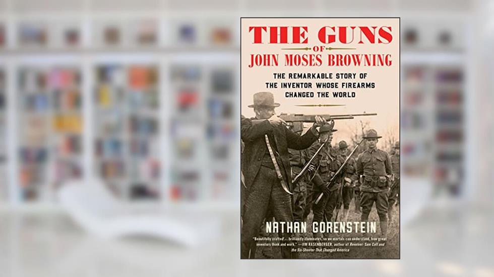 The Guns of John Moses Browning: The Remarkable Story of the Inventor Whose Firearms Changed the World, written by Nathan Gorenstein