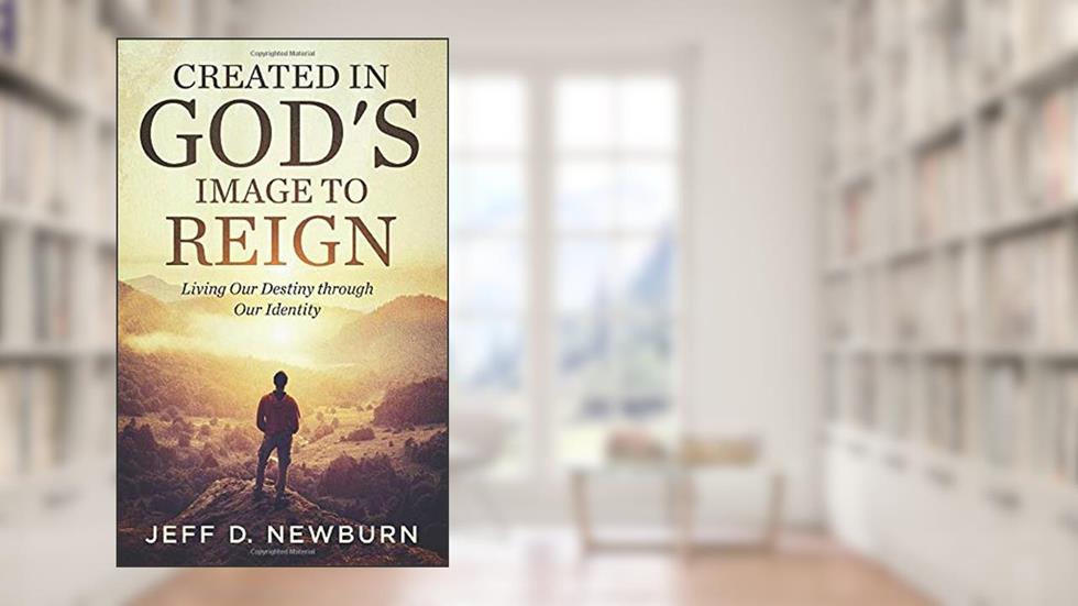 Created in God's Image to Reign: Living Our Destiny through Our Identity, written by Jeff D. Newburn