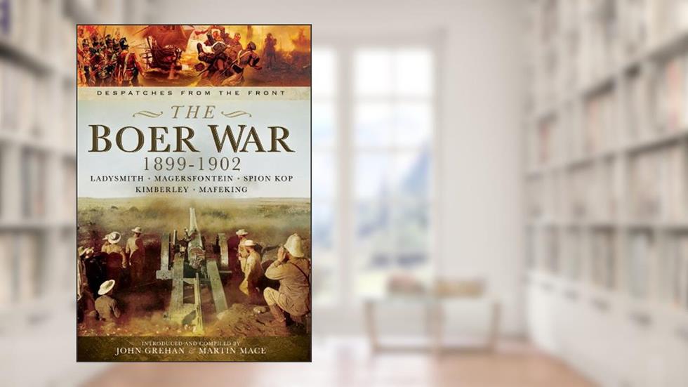 The Boer War 1899-1902: Ladysmith, Magersfontein, Spion Kop, Kimberley and Mafeking (Despatches from the Front), written by John Grehan; Martin Mace