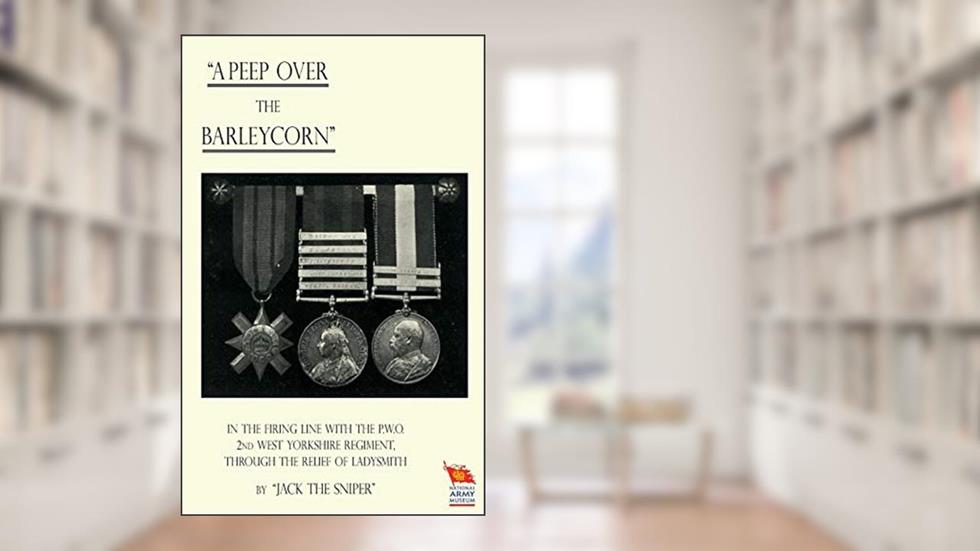 "A Peep Over the Barleycorn" in the Firing Line with the P.W.O. 2nd West Yorkshire Regiment, Through the Relief of Ladysmith, written by "Jack the Sniper" "Jack the Sniper"