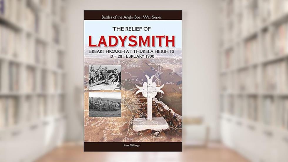 The Relief Of Ladysmith: Break Through At Thukela Heights 13-28 February 1900 (Anglo-Boer War), written by Ken Gillings