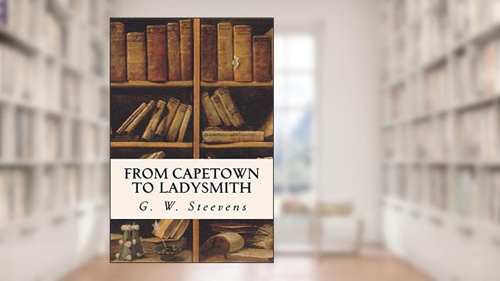 From Capetown to Ladysmith: An Unfinished Record of the South African War, written by G. W. Steevens