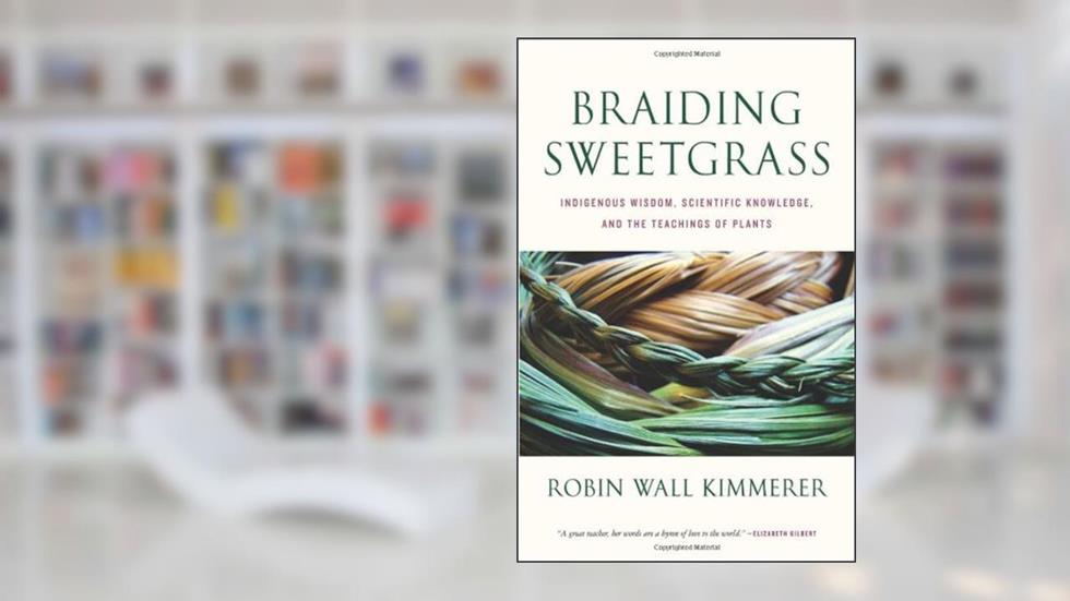 Braiding Sweetgrass: Indigenous Wisdom, Scientific Knowledge and the Teachings of Plants, written by Robin Wall Kimmerer