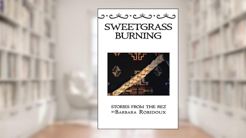 Sweetgrass Burning: Stories from the Rez, written by Barbara Robidoux