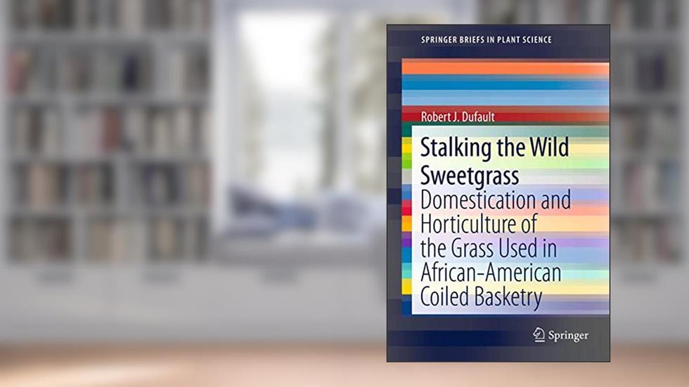 Stalking the Wild Sweetgrass: Domestication and Horticulture of the Grass Used in African-American Coiled Basketry (SpringerBriefs in Plant Science), written by Robert J. Dufault