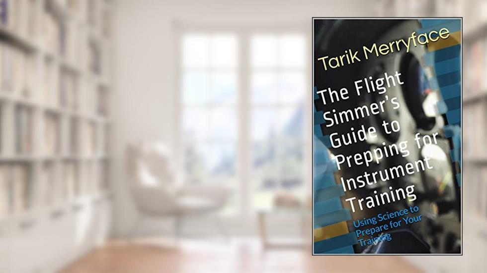 The Flight Simmer's Guide to Prepping for Instrument Training: Using Science to Prepare for Your Training, written by Tarik Merryface