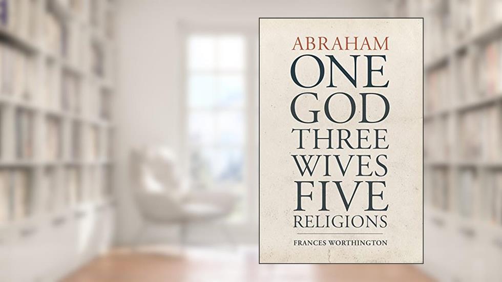 Abraham: One God, Three Wives, Five Religions, written by Frances Worthington