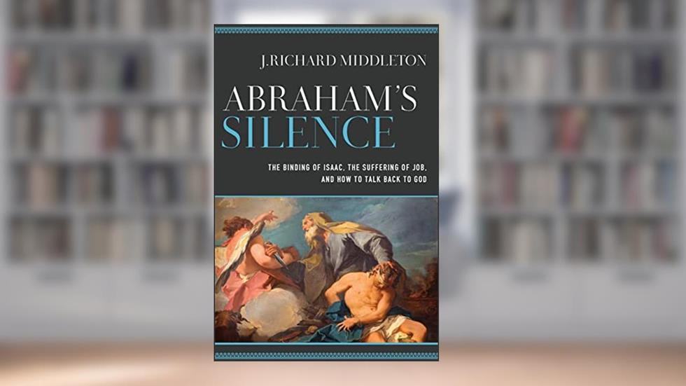 Abraham's Silence The Binding of Isaac, the Suffering of Job, and How to Talk Back to God, written by J. Richard Middleton