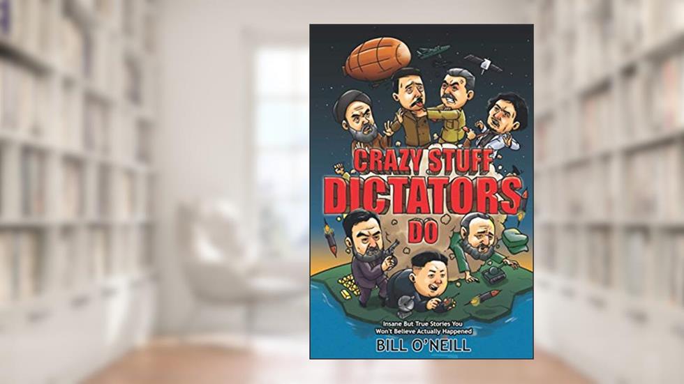 Crazy Stuff Dictators Do: Insane But True Stories You Won't Believe Actually Happened, written by Bill O'Neill