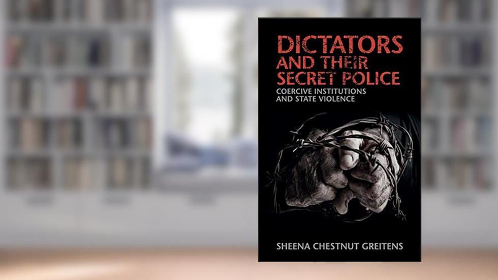 Dictators and their Secret Police: Coercive Institutions and State Violence (Cambridge Studies in Contentious Politics), written by Sheena Chestnut Greitens