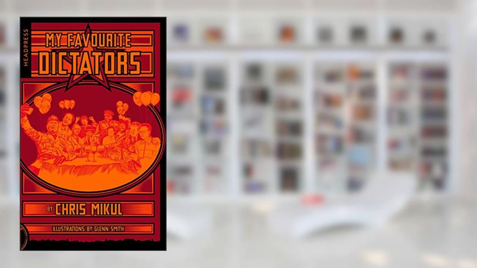 My Favourite Dictators: The Strange Lives of Tyrants, written by Chris Mikul