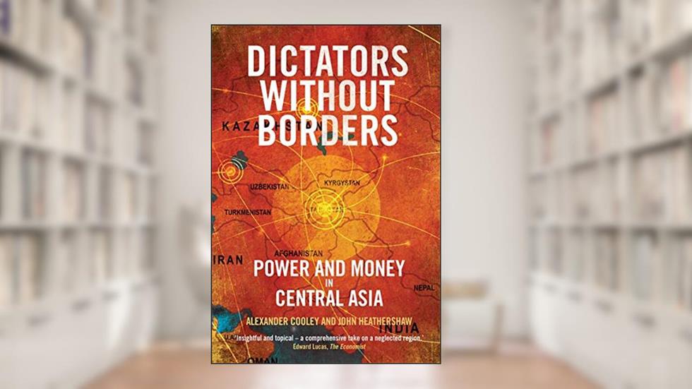 Dictators Without Borders: Power and Money in Central Asia, written by Alexander A. Cooley Ph.D.; John Heathershaw