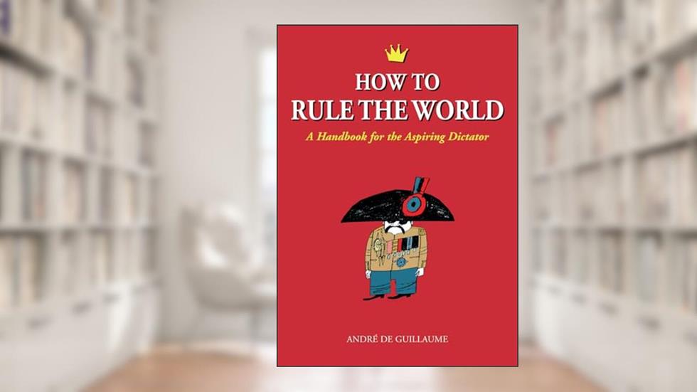 How to Rule the World: A Handbook for the Aspiring Dictator, written by André de Guillaume