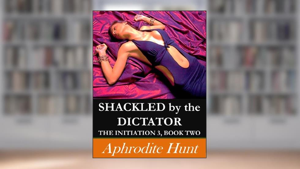 Shackled by the Dictator (The Initiation 3 Book 2), written by Aphrodite Hunt