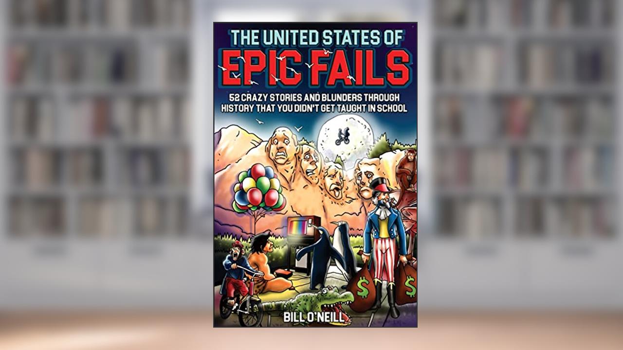 The United States of Epic Fails: 52 Crazy Stories And Blunders Through History That You Didn't Get Taught In School, written by Bill O'Neill