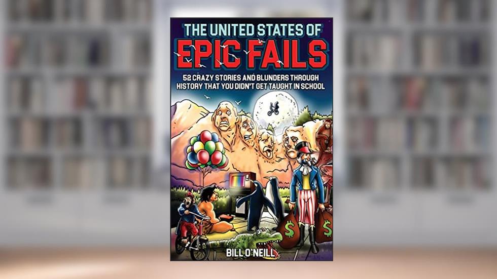 The United States of Epic Fails: 52 Crazy Stories And Blunders Through History That You Didn't Get Taught In School, written by Bill O'Neill