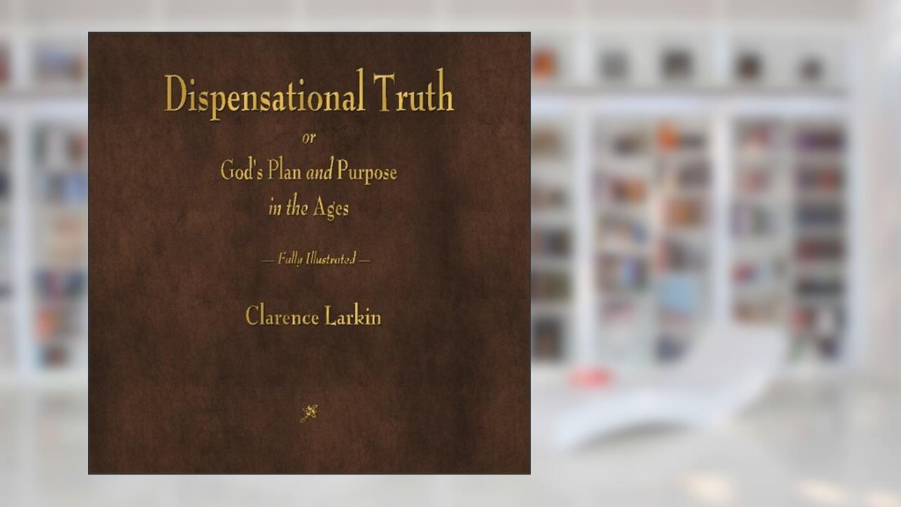 Dispensational Truth or God's Plan and Purpose in the Ages, written by Clarence Larkin