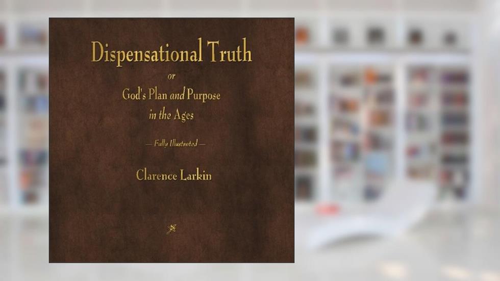 Dispensational Truth or God's Plan and Purpose in the Ages, written by Clarence Larkin