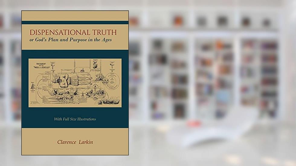Dispensational Truth [with Full Size Illustrations], or God's Plan and Purpose in the Ages, written by Clarence Larkin