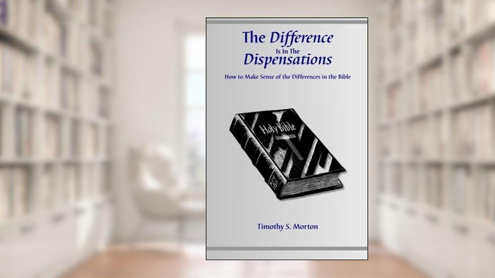 The Difference Is In The Dispensations: How To Make Sense Of The Differences In The Bible, written by Timothy S. Morton