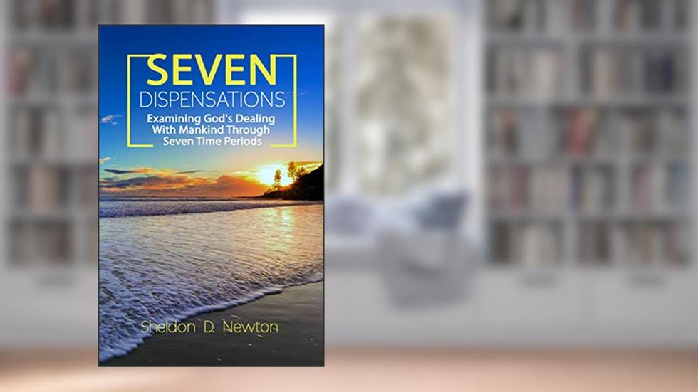 Seven Dispensations: Examining God's Dealings With Mankind Through Seven Time Periods, written by Sheldon D. Newton