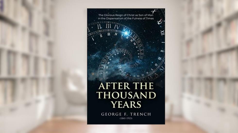 After the Thousand Years: The Glorious Reign of Christ as Son of Man in the Dispensation of the Fulness of Times, written by George F. Trench