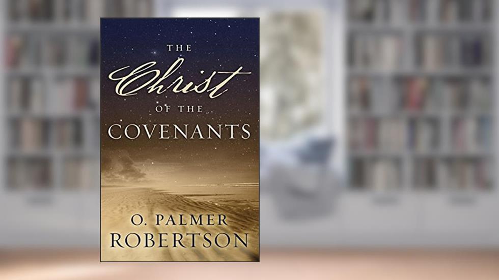The Christ of the Covenants, written by O. Palmer Robertson