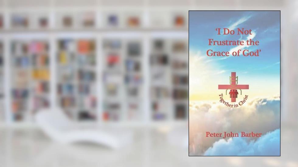 I Do Not Frustrate the Grace of God: How Mid-Acts Pauline Dispensationalism Enables the Christian to Obey the Truth (Together in Christ - Observe, Interpret, Apply), written by Dr. Peter John Barber