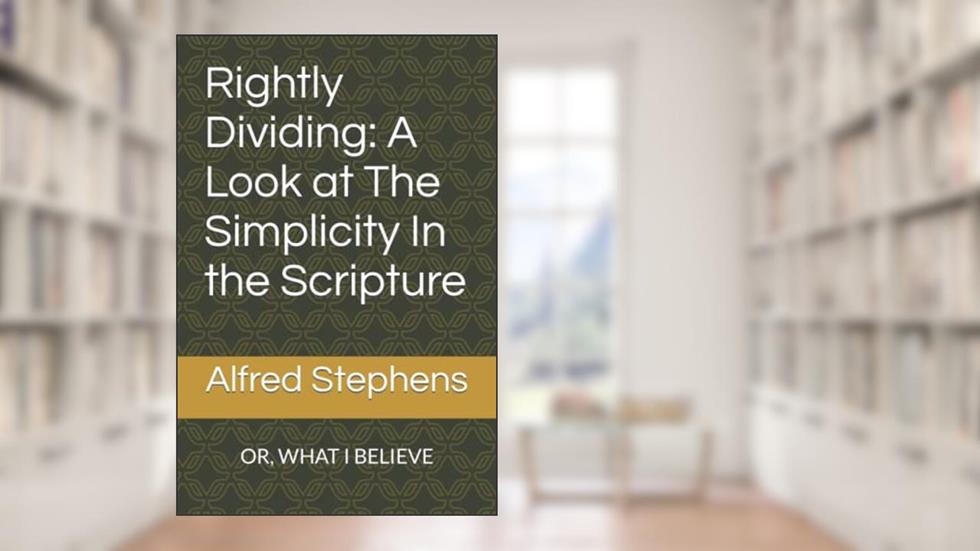 Rightly Dividing: A Look at The Simplicity In the Scripture: OR, WHAT I BELIEVE, written by Alfred T. Stephens