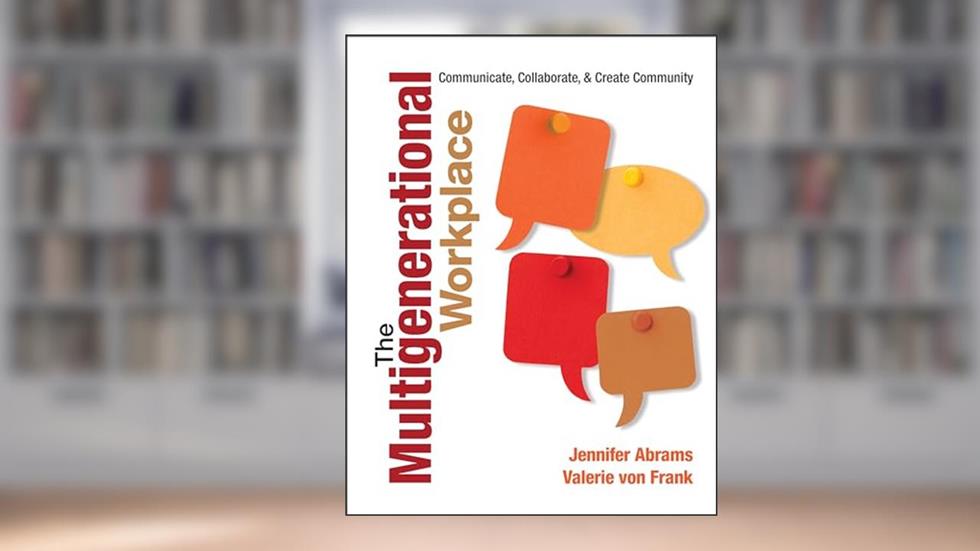 The Multigenerational Workplace: Communicate, Collaborate, and Create Community, written by Jennifer B. Abrams; Valerie von Frank