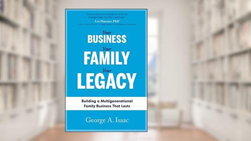 Cover from YOUR BUSINESS, YOUR FAMILY, YOUR LEGACY: Building a Multigenerational Family Business That Lasts, written by Mr. George A. Isaac