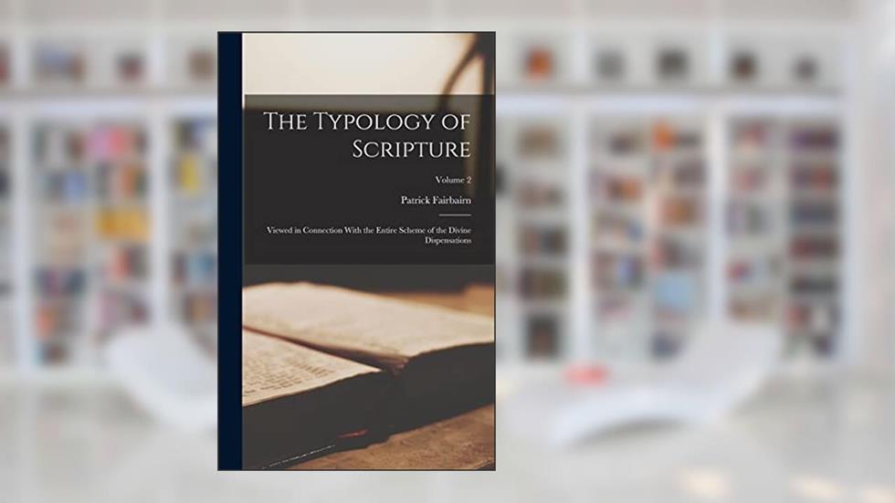 The Typology of Scripture: Viewed in Connection With the Entire Scheme of the Divine Dispensations; Volume 2, written by Patrick Fairbairn