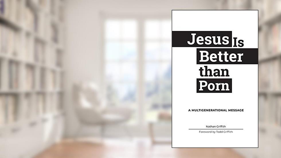 Jesus Is Better than Porn: A Multigenerational Message, written by Nathan Griffith