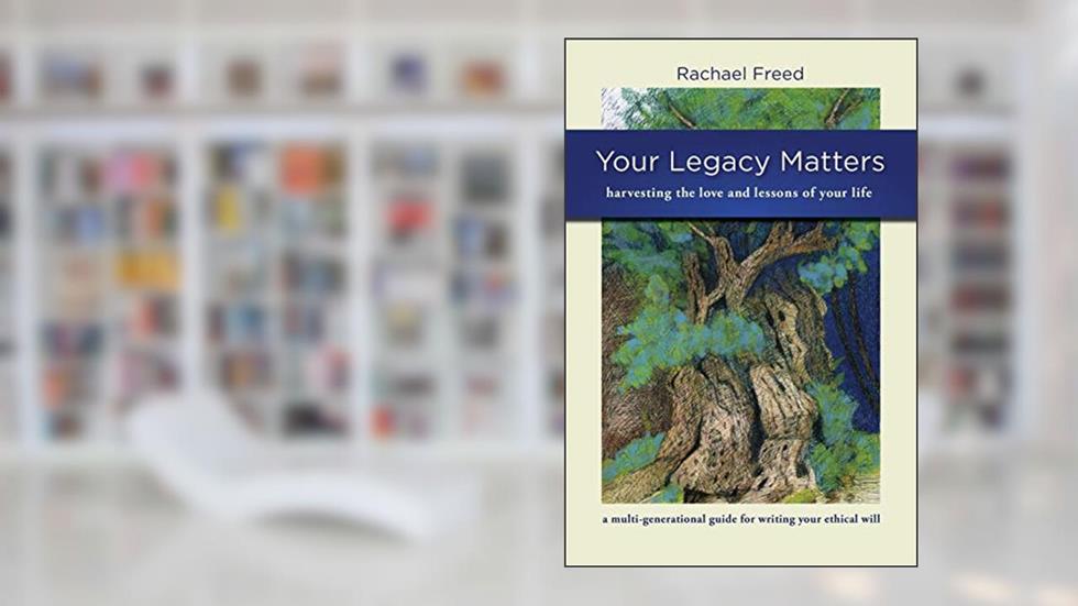 Your Legacy Matters: a Multi-generational Guide for Writing Your Ethical Will, written by Rachael A Freed