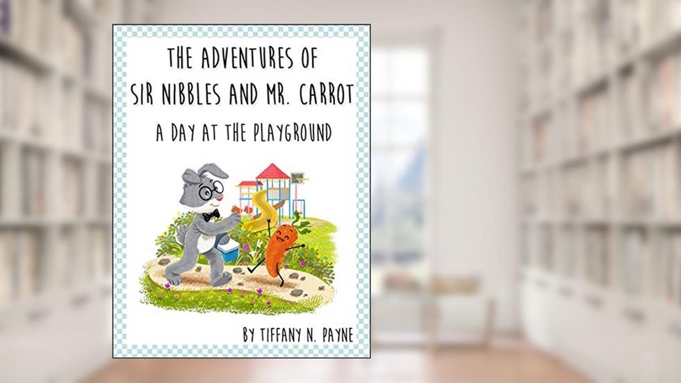 THE ADVENTURES OF SIR NIBBLES AND MR. CARROT: A DAY AT THE PLAYGROUND, written by Tiffany N. Payne