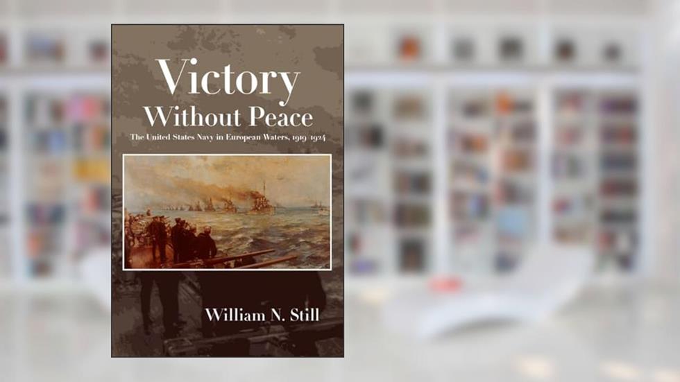 Victory Without Peace: The United States Navy in European Waters, 1919-1924 (Studies in Naval History and Sea Power), written by William N Still Jr.