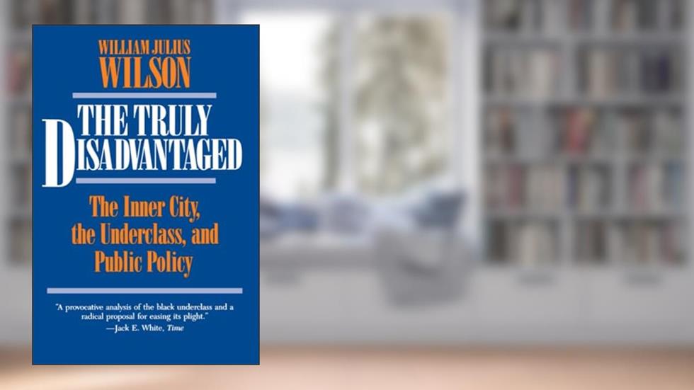 The Truly Disadvantaged: The Inner City, the Underclass, and Public Policy, written by William Julius Julius Wilson