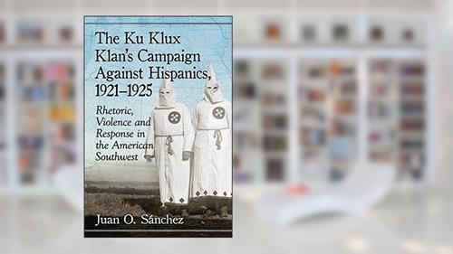 Cover from The Ku Klux Klan's Campaign Against Hispanics, 1921-1925: Rhetoric, Violence and Response in the American Southwest, written by Juan O. Sánchez