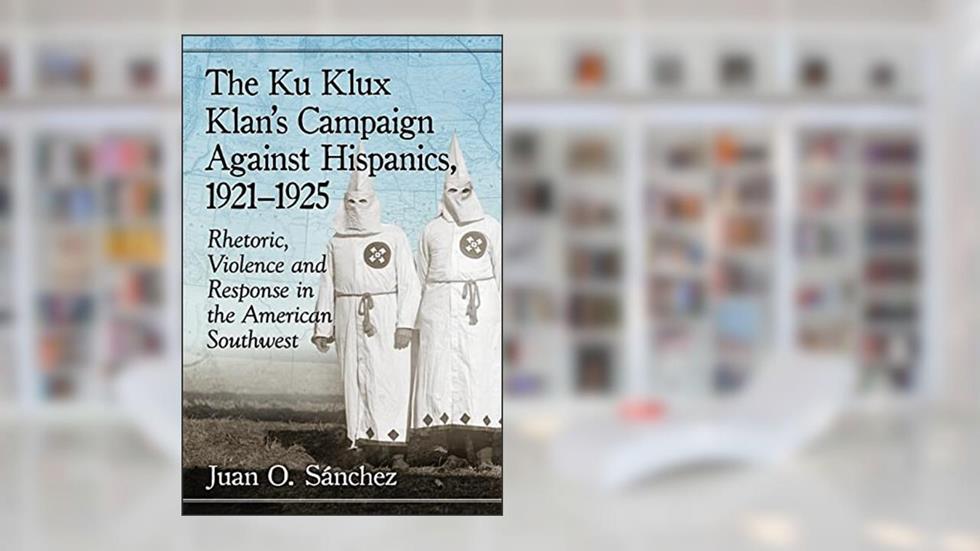 The Ku Klux Klan's Campaign Against Hispanics, 1921-1925: Rhetoric, Violence and Response in the American Southwest, written by Juan O. Sánchez