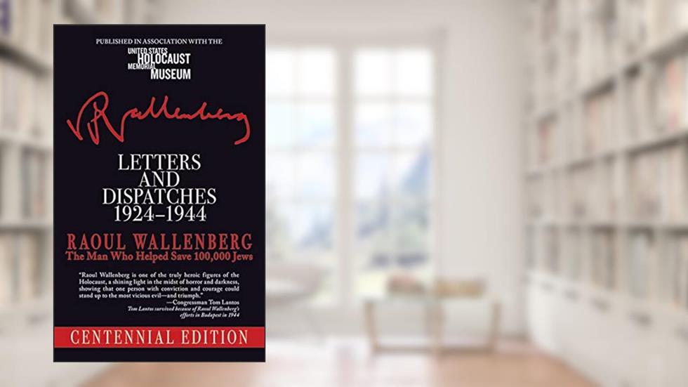 Letters and Dispatches 1924-1944: The Man Who Saved Over 100,000 Jews, Centennial Edition, written by Raoul Wallenberg