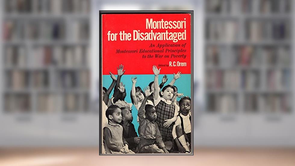 Montessori for the Disadvantaged: An Application of Montessori Educational Principles to the War on Poverty, written by R. C.; Orem