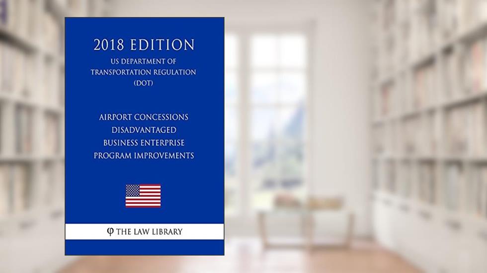 Airport Concessions Disadvantaged Business Enterprise - Program Improvements (US Department of Transportation Regulation) (DOT) (2018 Edition), written by The Law Library