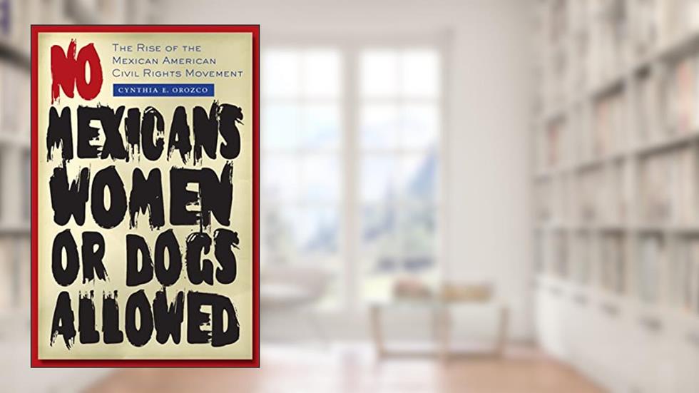 No Mexicans, Women, or Dogs Allowed: The Rise of the Mexican American Civil Rights Movement, written by Cynthia E. Orozco